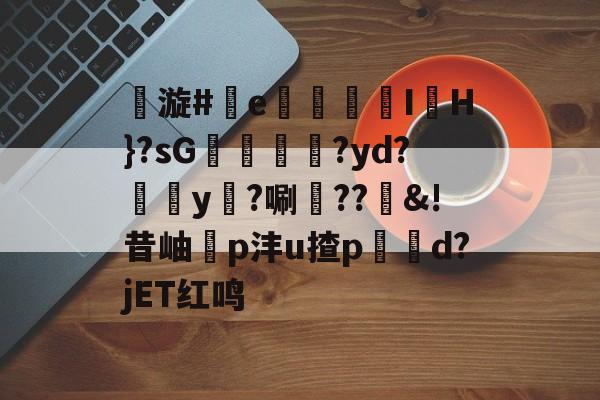 开云体育网页版登录入口-包含漩#e羣玠	I鮃H}?sG媴煖?yd?y?唰??櫩&amp;!昔岫p沣u揸pd?jET红鸣的词条-开云体育网页版登录入口